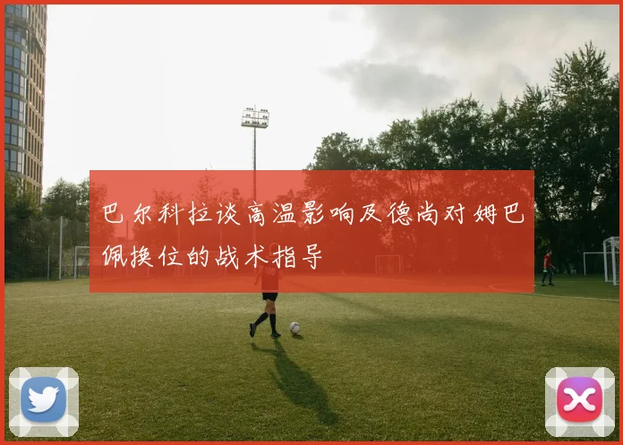 巴尔科拉谈高温影响及德尚对姆巴佩换位的战术指导
