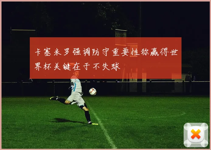 卡塞米罗强调防守重要性称赢得世界杯关键在于不失球