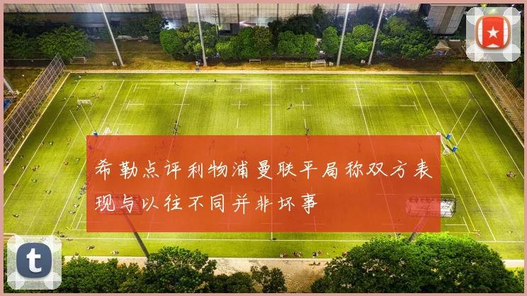 希勒点评利物浦曼联平局称双方表现与以往不同并非坏事