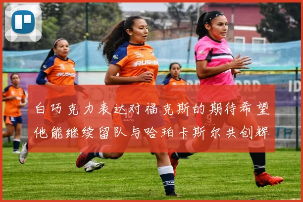 白巧克力表达对福克斯的期待希望他能继续留队与哈珀卡斯尔共创辉煌