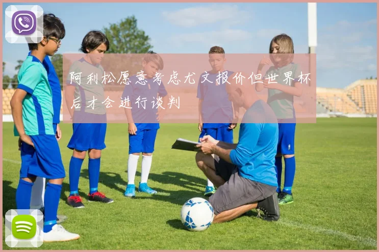 阿利松愿意考虑尤文报价但世界杯后才会进行谈判