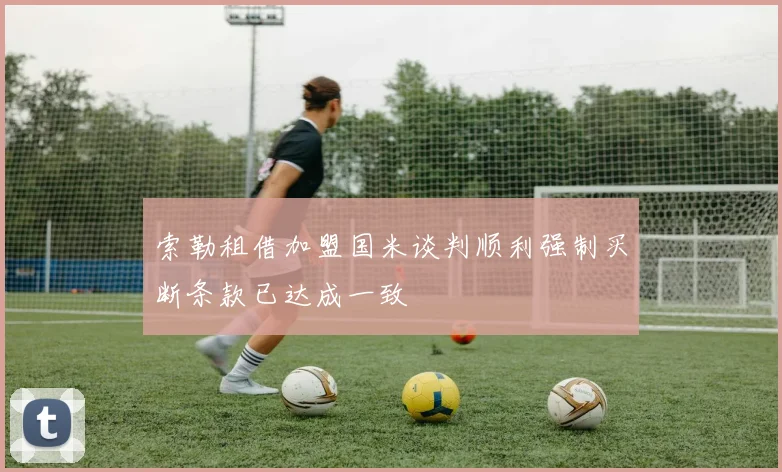 索勒租借加盟国米谈判顺利强制买断条款已达成一致