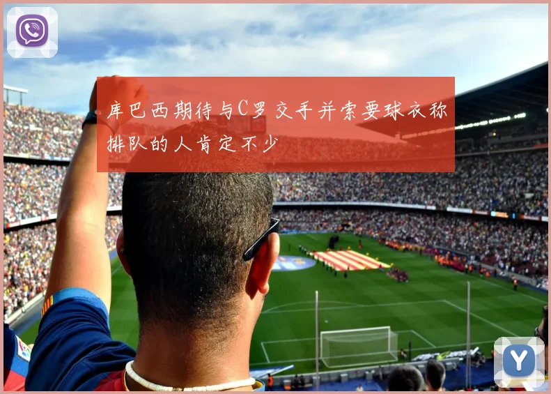 库巴西期待与C罗交手并索要球衣称排队的人肯定不少