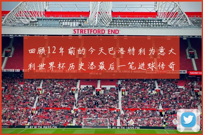 回顾12年前的今天巴洛特利为意大利世界杯历史添最后一笔进球传奇