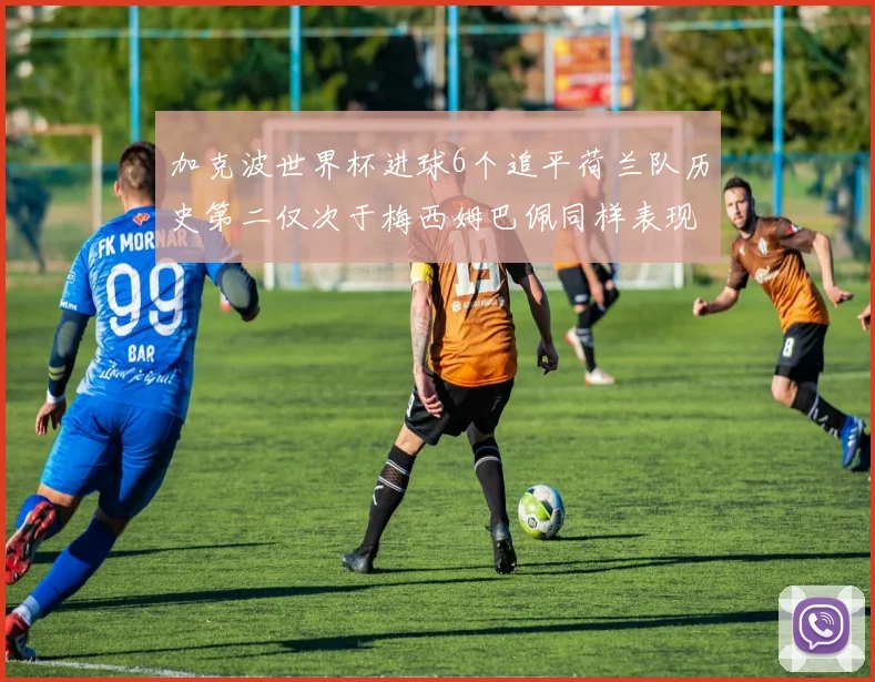 加克波世界杯进球6个追平荷兰队历史第二仅次于梅西姆巴佩同样表现出色