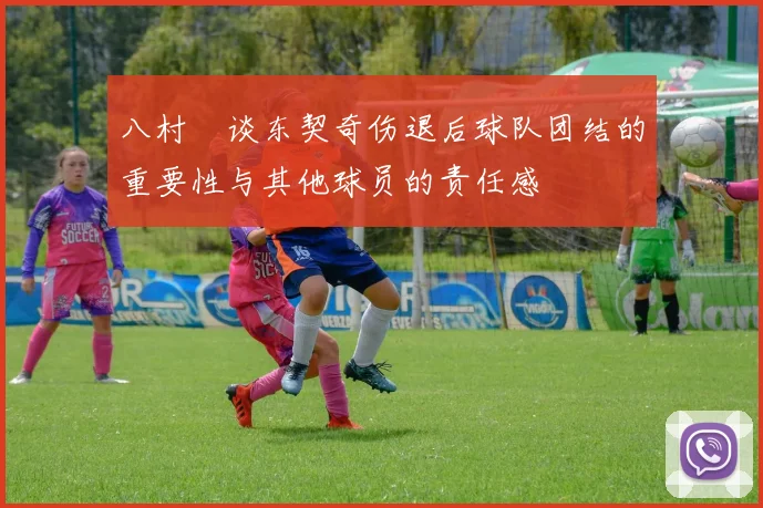 八村塁谈东契奇伤退后球队团结的重要性与其他球员的责任感