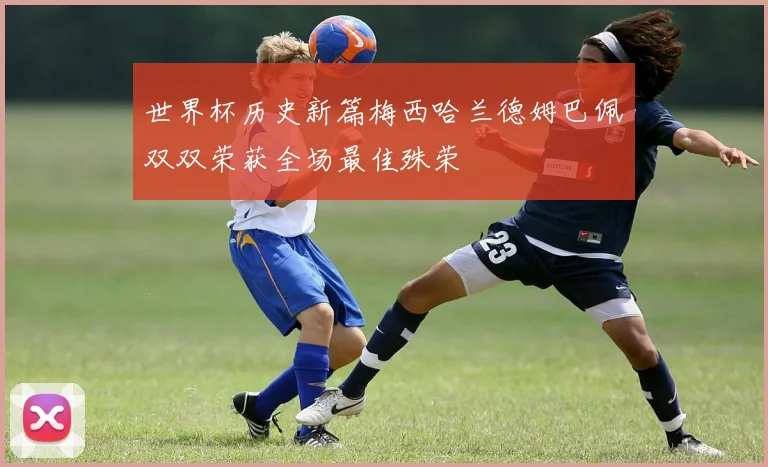 世界杯历史新篇梅西哈兰德姆巴佩双双荣获全场最佳殊荣