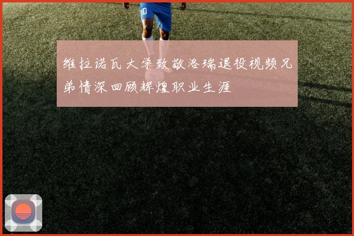 维拉诺瓦大学致敬洛瑞退役视频兄弟情深回顾辉煌职业生涯