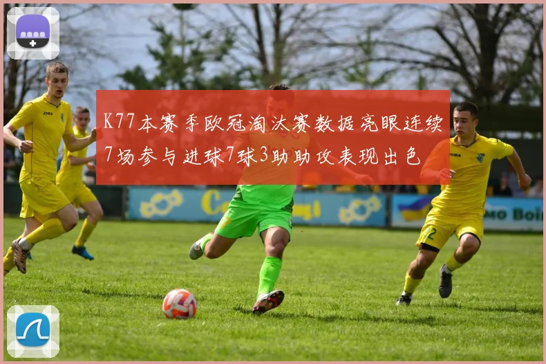 K77本赛季欧冠淘汰赛数据亮眼连续7场参与进球7球3助助攻表现出色
