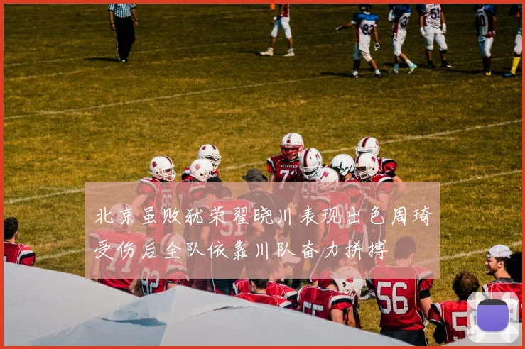北京虽败犹荣翟晓川表现出色周琦受伤后全队依靠川队奋力拼搏