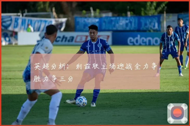 英超分析：利兹联主场迎战全力争胜力争三分