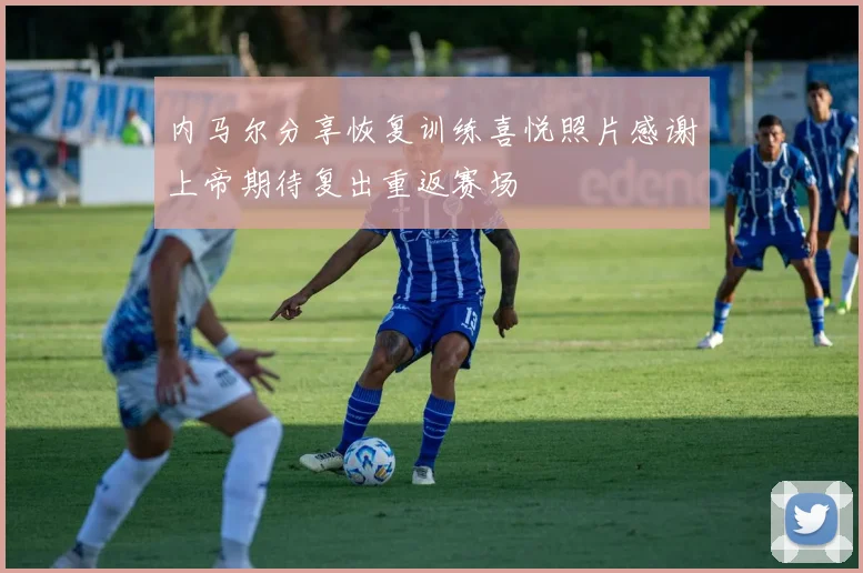 内马尔分享恢复训练喜悦照片感谢上帝期待复出重返赛场
