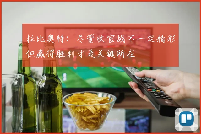 拉比奥特：尽管收官战不一定精彩但赢得胜利才是关键所在