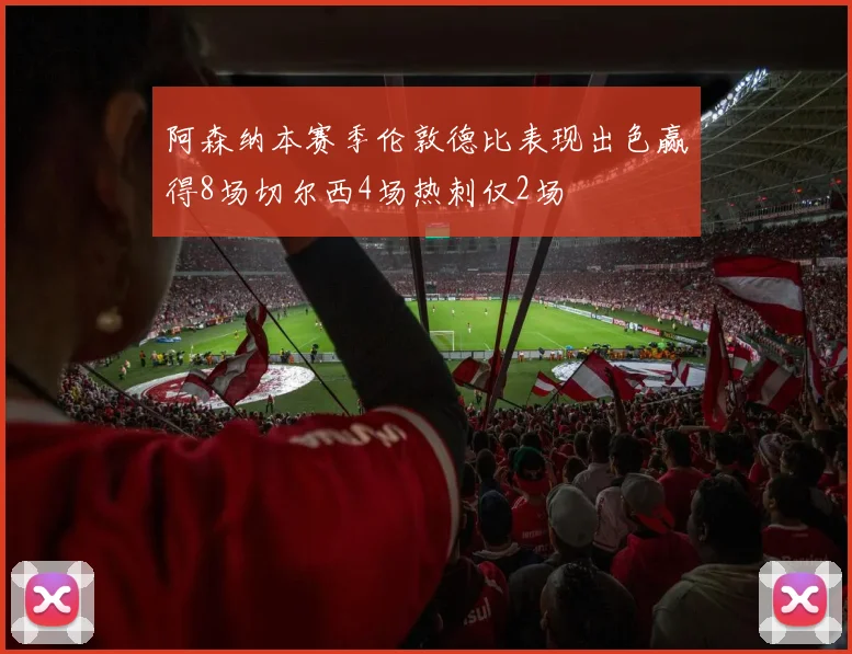 阿森纳本赛季伦敦德比表现出色赢得8场切尔西4场热刺仅2场