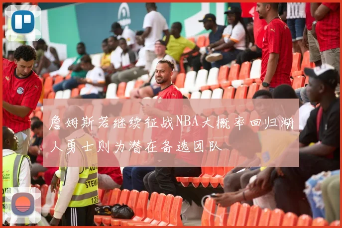 詹姆斯若继续征战NBA大概率回归湖人勇士则为潜在备选团队