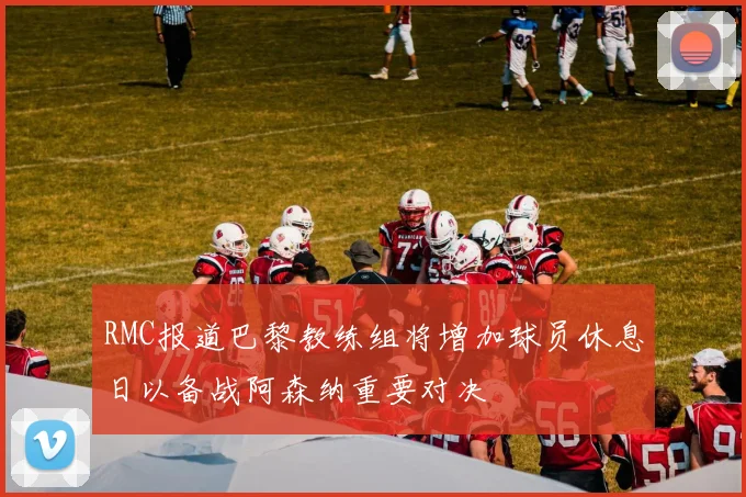 RMC报道巴黎教练组将增加球员休息日以备战阿森纳重要对决