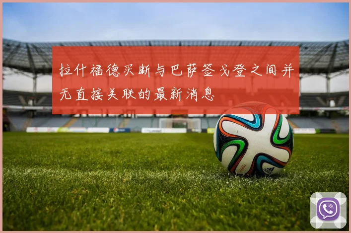 拉什福德买断与巴萨签戈登之间并无直接关联的最新消息