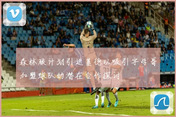 森林狼计划引进基德以吸引字母哥加盟球队的潜在合作探讨
