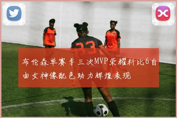 布伦森单赛季三次MVP荣耀科比6自由女神像配色助力辉煌表现
