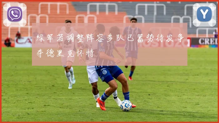 绿军若调整阵容多队已蓄势待发争夺德里克怀特