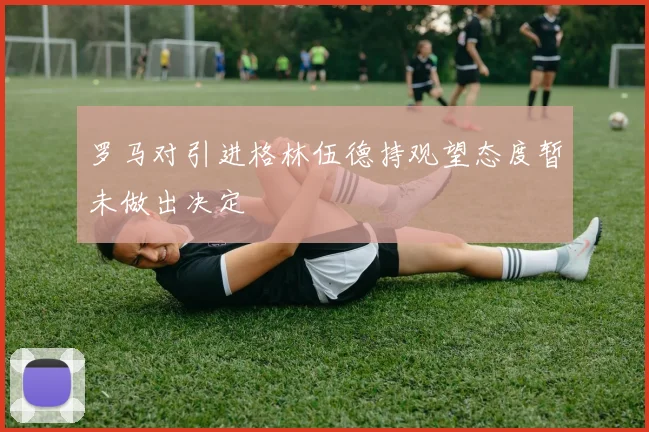 罗马对引进格林伍德持观望态度暂未做出决定