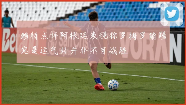 赖特点评阿根廷表现称罗梅罗能踢完是运气好并非不可战胜