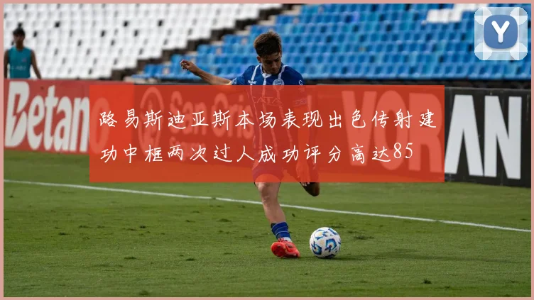 路易斯迪亚斯本场表现出色传射建功中框两次过人成功评分高达85