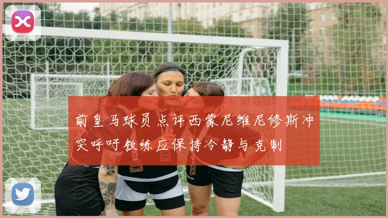 前皇马球员点评西蒙尼维尼修斯冲突呼吁教练应保持冷静与克制