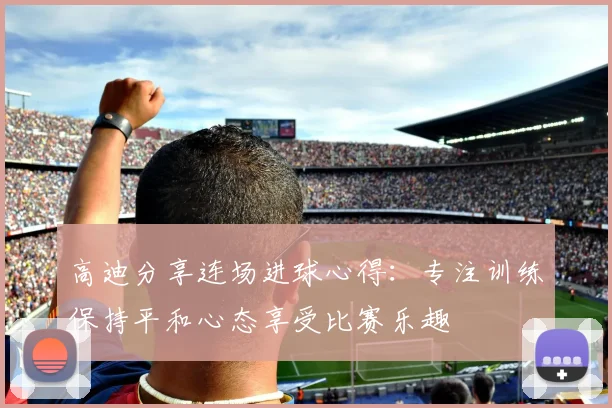 高迪分享连场进球心得：专注训练保持平和心态享受比赛乐趣