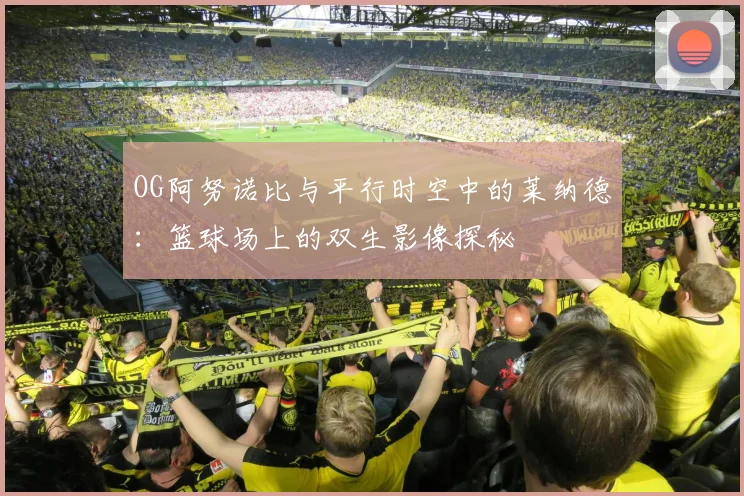 OG阿努诺比与平行时空中的莱纳德：篮球场上的双生影像探秘