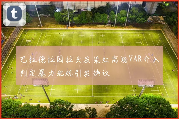 巴拉德拉因拉头发染红离场VAR介入判定暴力犯规引发热议