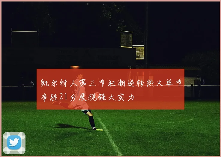 凯尔特人第三节狂潮逆转热火单节净胜21分展现强大实力