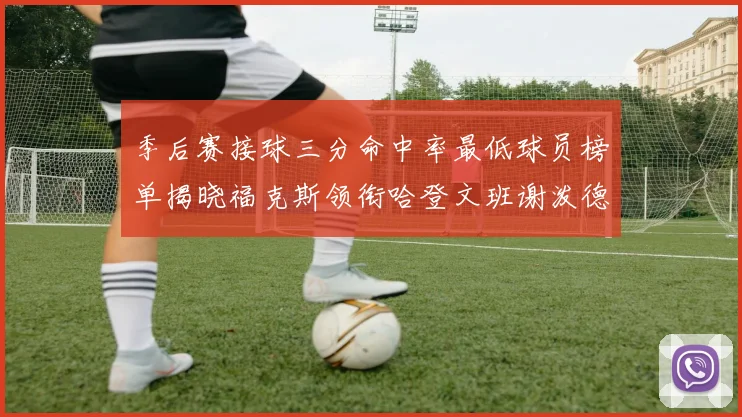 季后赛接球三分命中率最低球员榜单揭晓福克斯领衔哈登文班谢泼德紧随其后