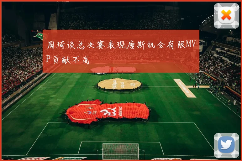 周琦谈总决赛表现唐斯机会有限MVP贡献不高