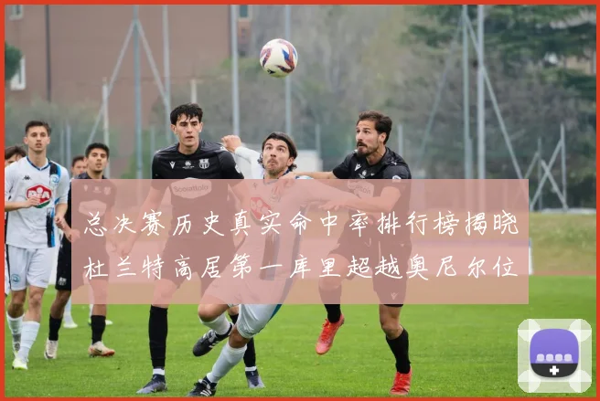总决赛历史真实命中率排行榜揭晓杜兰特高居第一库里超越奥尼尔位列第十一