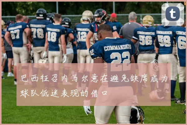 巴西征召内马尔意在避免缺席成为球队低迷表现的借口