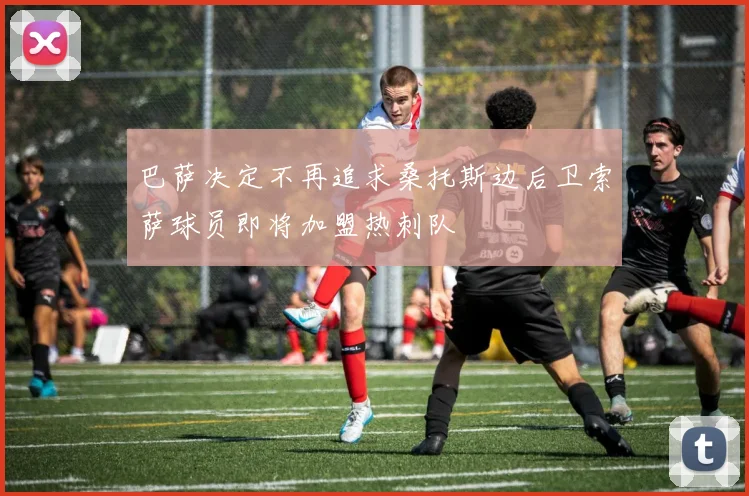 巴萨决定不再追求桑托斯边后卫索萨球员即将加盟热刺队