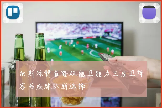 纳斯称赞菲隆双能卫能力三后卫阵容或成球队新选择