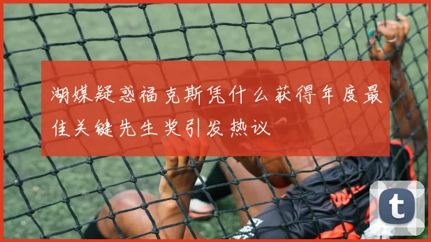 湖媒疑惑福克斯凭什么获得年度最佳关键先生奖引发热议
