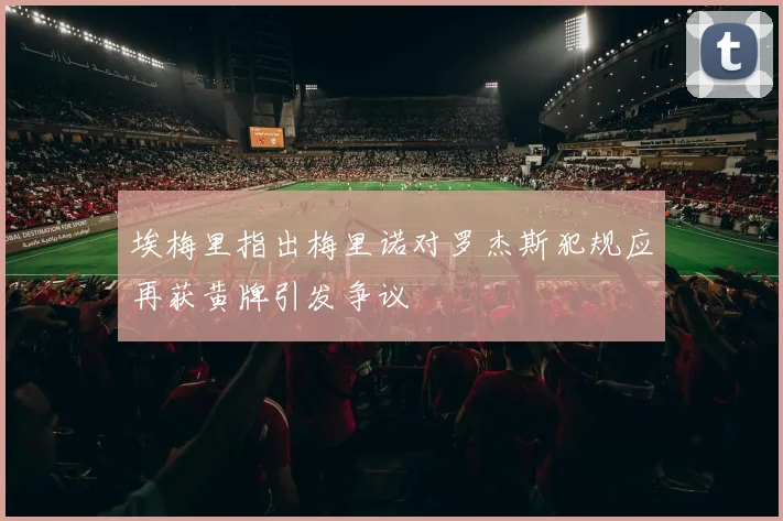 埃梅里指出梅里诺对罗杰斯犯规应再获黄牌引发争议