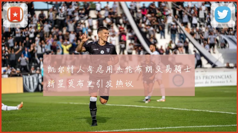 凯尔特人考虑用杰伦布朗交易骑士新星莫布里引发热议
