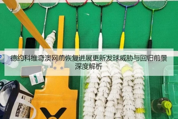 德约科维奇澳网前恢复进展更新发球威胁与回归前景深度解析